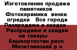 Изготовление продажа памятников. Фотокерамика, венки, оградки - Все города Распродажи и скидки » Распродажи и скидки на товары   . Башкортостан респ.,Мечетлинский р-н